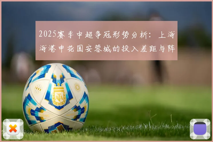 2025赛季中超争冠形势分析：上海海港申花国安蓉城的投入差距与阵容变量