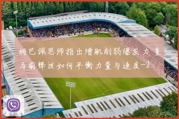 姆巴佩恩师指出增肌削弱爆发力 皇马前锋该如何平衡力量与速度