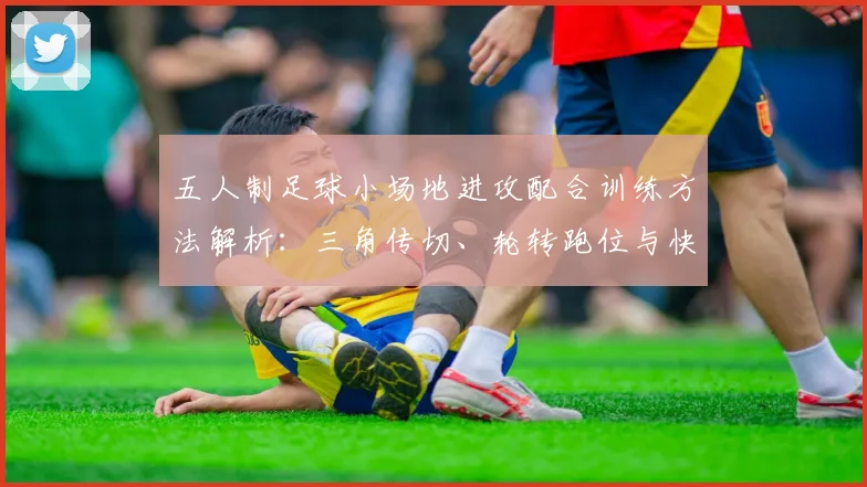 五人制足球小场地进攻配合训练方法解析：三角传切、轮转跑位与快速决策的实战进阶