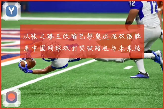 从张之臻王欣瑜巴黎奥运混双银牌看中国网球双打突破路径与未来格局