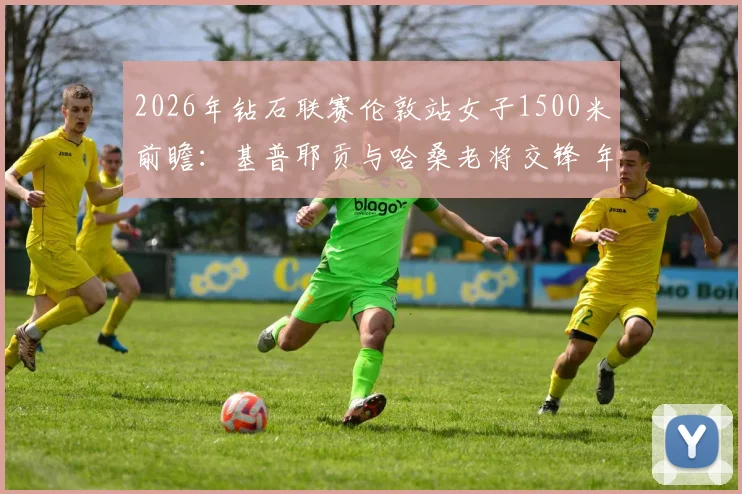 2026年钻石联赛伦敦站女子1500米前瞻：基普耶贡与哈桑老将交锋 年龄与体能对比分析