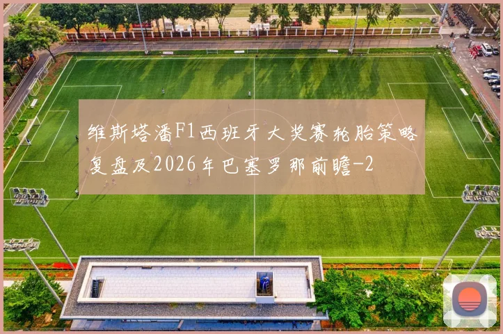 维斯塔潘F1西班牙大奖赛轮胎策略复盘及2026年巴塞罗那前瞻