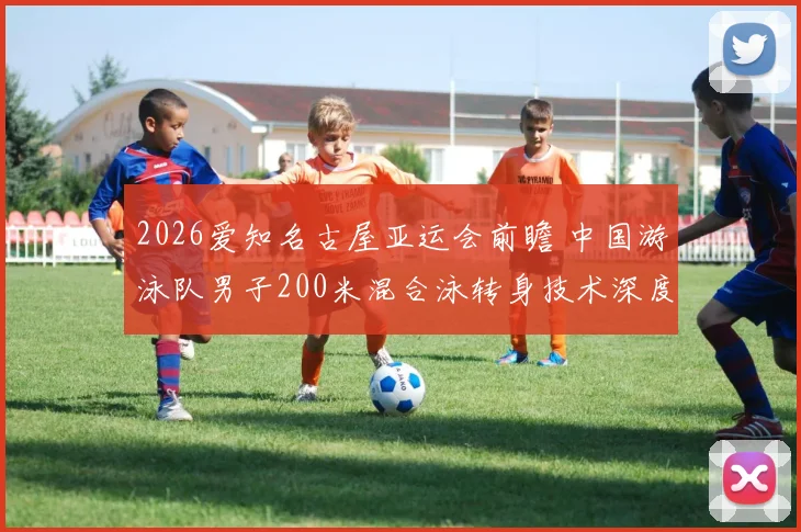 2026爱知名古屋亚运会前瞻 中国游泳队男子200米混合泳转身技术深度分析