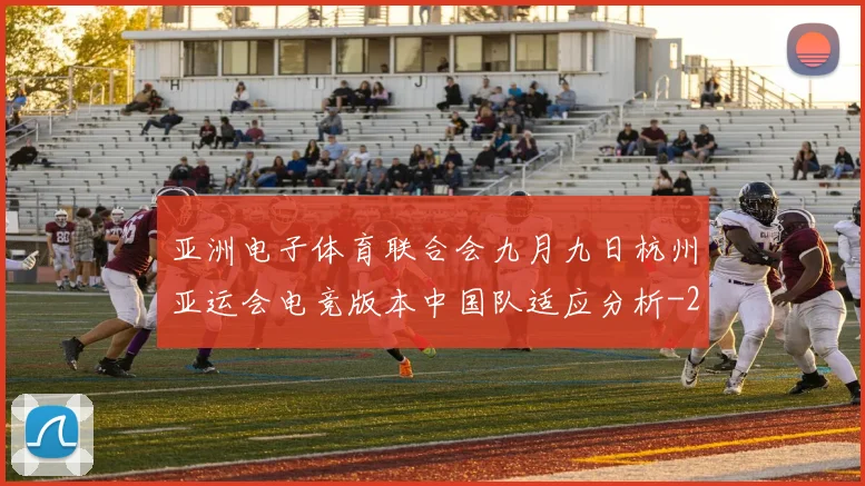亚洲电子体育联合会九月九日杭州亚运会电竞版本中国队适应分析