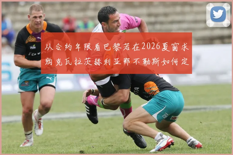 从合约年限看巴黎若在2026夏窗求购克瓦拉茨赫利亚那不勒斯如何定价