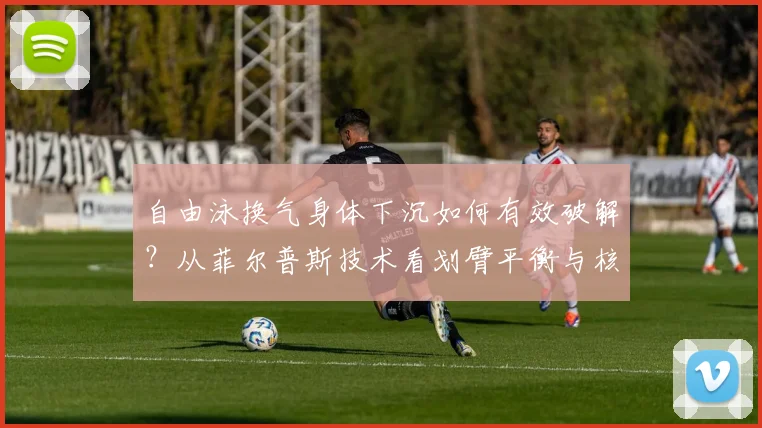 自由泳换气身体下沉如何有效破解？从菲尔普斯技术看划臂平衡与核心控制的深层逻辑