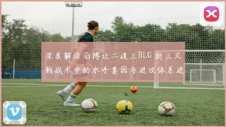深度解读滔搏让二追三BLG 新三叉戟战术中的水手基因与进攻体系进化