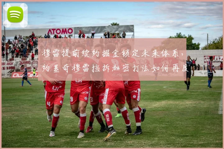 穆雷提前续约掘金锁定未来体系，约基奇穆雷挡拆加密打法如何再度升级？