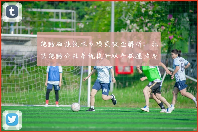 跑酷猫挂技术专项突破全解析：北京跑酷公社系统提升双手抓握力与身体悬垂稳定性的科学方法