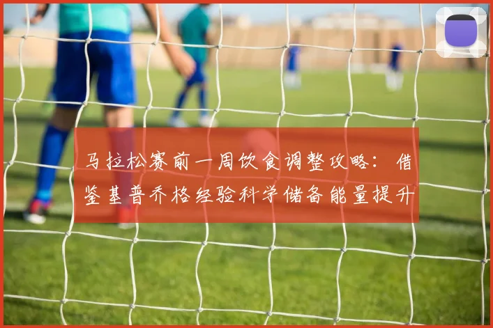 马拉松赛前一周饮食调整攻略：借鉴基普乔格经验科学储备能量提升表现
