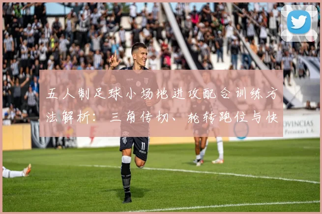五人制足球小场地进攻配合训练方法解析：三角传切、轮转跑位与快速决策的实战进阶