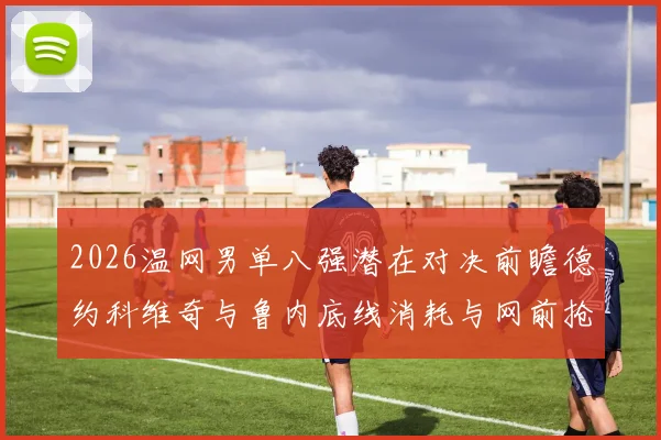2026温网男单八强潜在对决前瞻德约科维奇与鲁内底线消耗与网前抢攻战术节奏对比