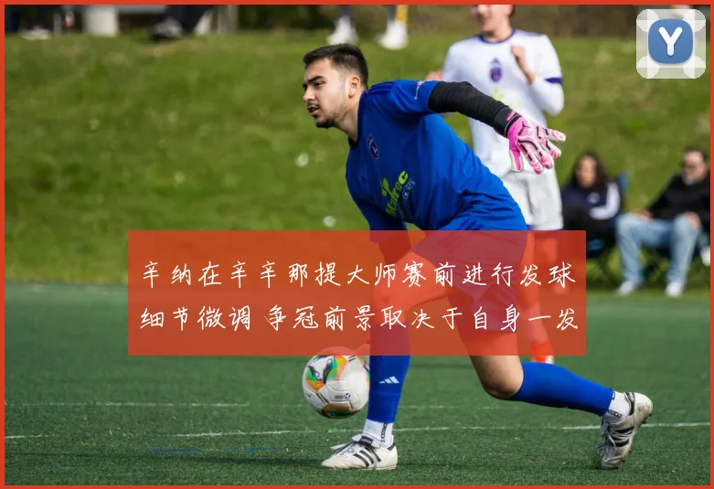 辛纳在辛辛那提大师赛前进行发球细节微调 争冠前景取决于自身一发表现与能否应对德约阿尔卡拉斯的底线火力