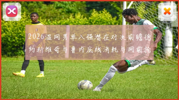 2026温网男单八强潜在对决前瞻德约科维奇与鲁内底线消耗与网前抢攻战术节奏对比