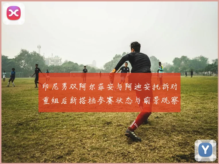 印尼男双阿尔菲安与阿迪安托拆对重组后新搭档参赛状态与前景观察