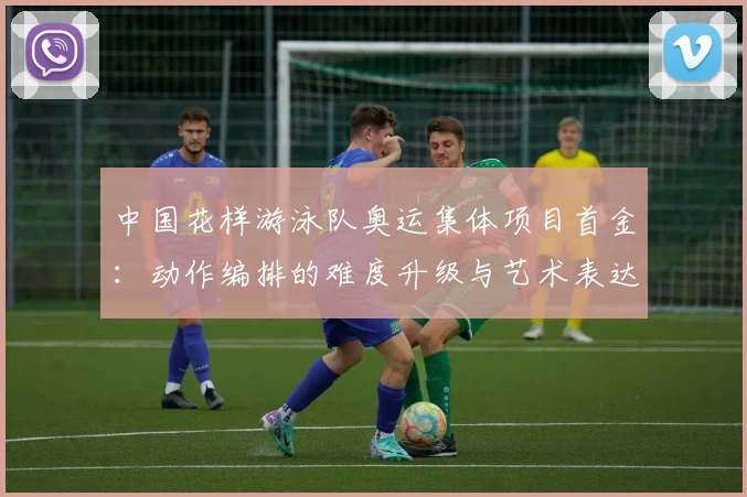 中国花样游泳队奥运集体项目首金：动作编排的难度升级与艺术表达解析