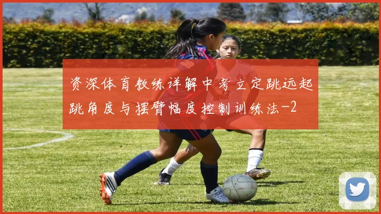 资深体育教练详解中考立定跳远起跳角度与摆臂幅度控制训练法