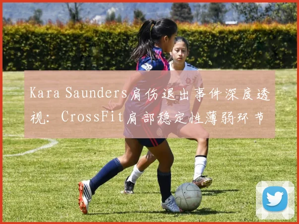 Kara Saunders肩伤退出事件深度透视：CrossFit肩部稳定性薄弱环节纠正方法全解析