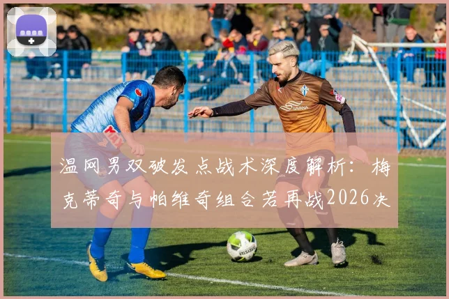 温网男双破发点战术深度解析：梅克蒂奇与帕维奇组合若再战2026决赛推演