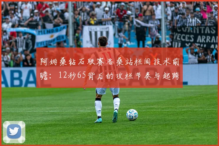阿姆桑钻石联赛洛桑站栏间技术前瞻：12秒65背后的攻栏节奏与起跨效率