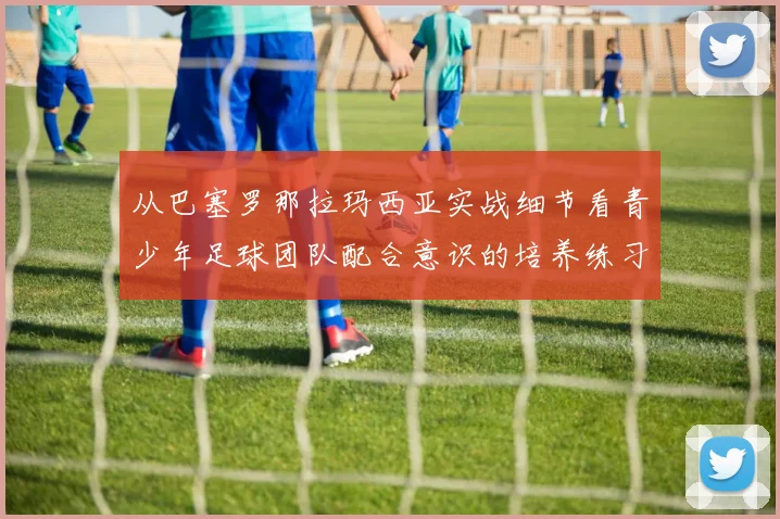 从巴塞罗那拉玛西亚实战细节看青少年足球团队配合意识的培养练习