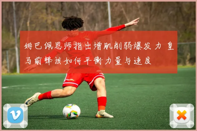 姆巴佩恩师指出增肌削弱爆发力 皇马前锋该如何平衡力量与速度