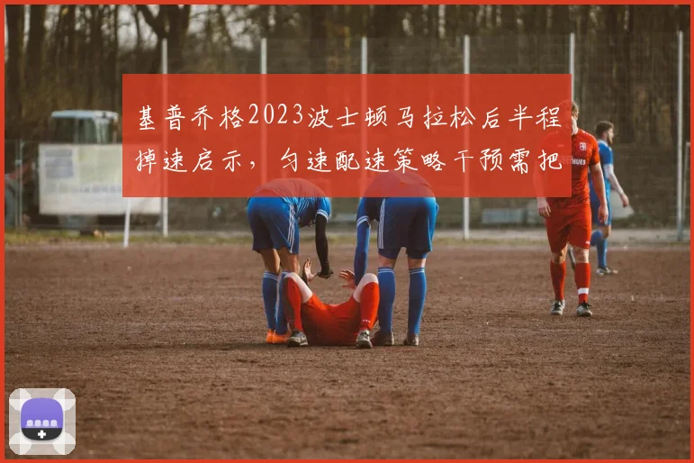 基普乔格2023波士顿马拉松后半程掉速启示,匀速配速策略干预需把握四个核心