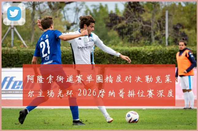 阿隆索街道赛单圈精度对决勒克莱尔主场光环 2026摩纳哥排位赛深度前瞻