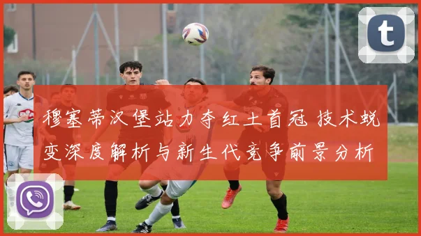 穆塞蒂汉堡站力夺红土首冠 技术蜕变深度解析与新生代竞争前景分析