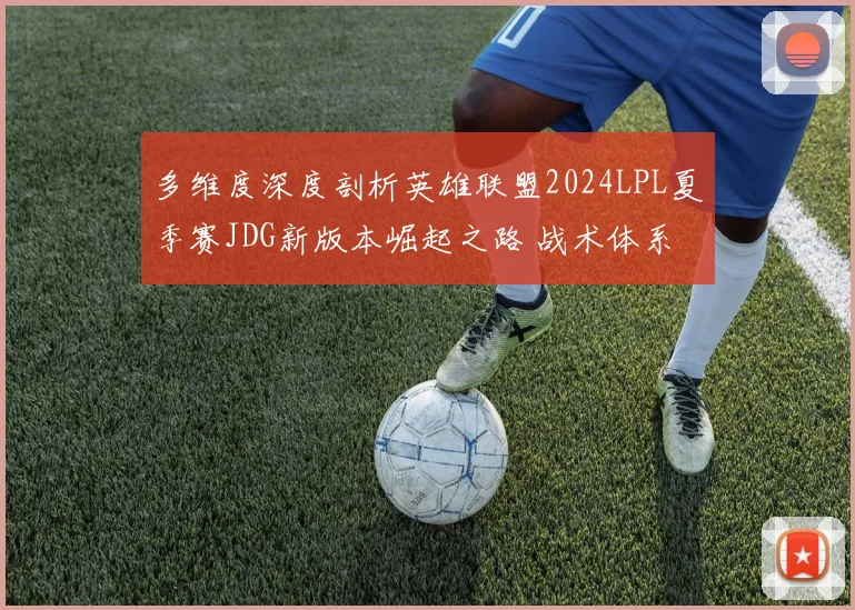 多维度深度剖析英雄联盟2024LPL夏季赛JDG新版本崛起之路 战术体系革新、选手状态变化、赛事数据佐证与未来展望