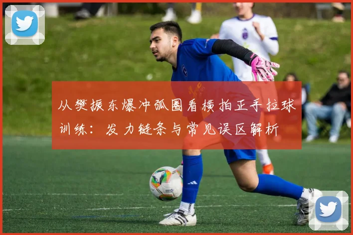 从樊振东爆冲弧圈看横拍正手拉球训练：发力链条与常见误区解析