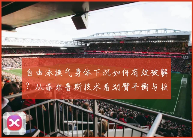 自由泳换气身体下沉如何有效破解？从菲尔普斯技术看划臂平衡与核心控制的深层逻辑