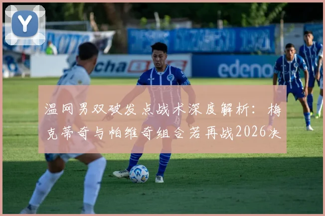 温网男双破发点战术深度解析：梅克蒂奇与帕维奇组合若再战2026决赛推演