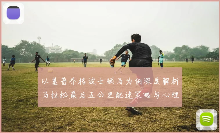 以基普乔格波士顿马为例深度解析马拉松最后五公里配速策略与心理调整方法