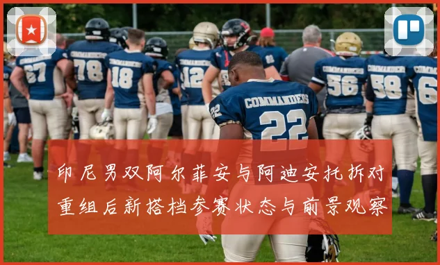印尼男双阿尔菲安与阿迪安托拆对重组后新搭档参赛状态与前景观察