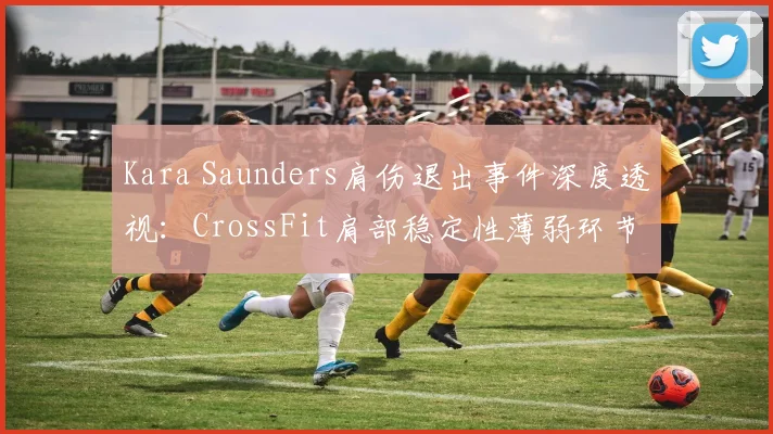 Kara Saunders肩伤退出事件深度透视：CrossFit肩部稳定性薄弱环节纠正方法全解析