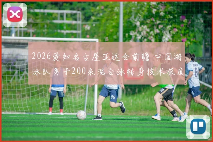 2026爱知名古屋亚运会前瞻 中国游泳队男子200米混合泳转身技术深度分析