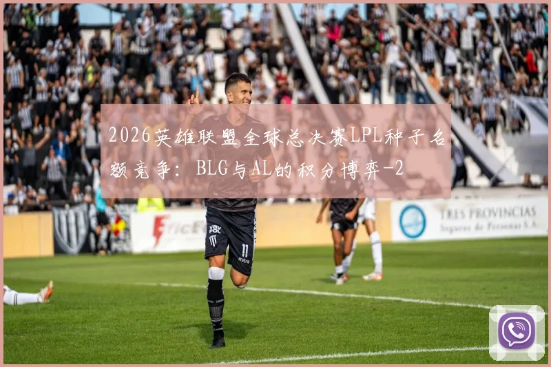 2026英雄联盟全球总决赛LPL种子名额竞争:BLG与AL的积分博弈
