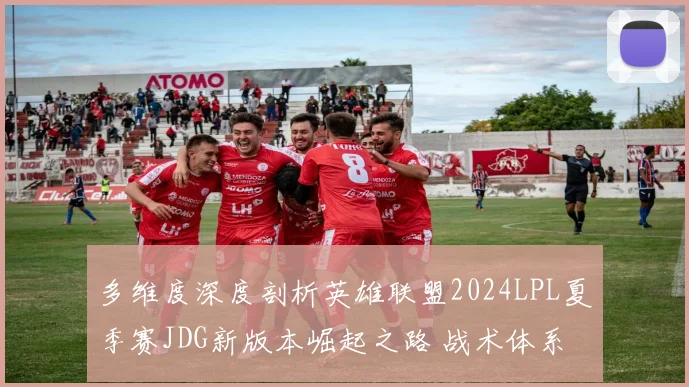 多维度深度剖析英雄联盟2024LPL夏季赛JDG新版本崛起之路 战术体系革新、选手状态变化、赛事数据佐证与未来展望