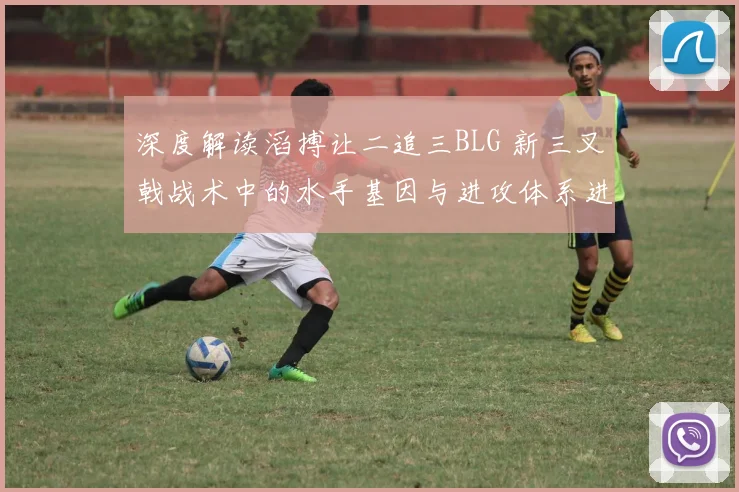 深度解读滔搏让二追三BLG 新三叉戟战术中的水手基因与进攻体系进化