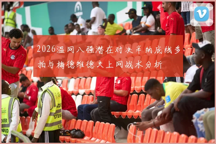 2026温网八强潜在对决辛纳底线多拍与梅德维德夫上网战术分析