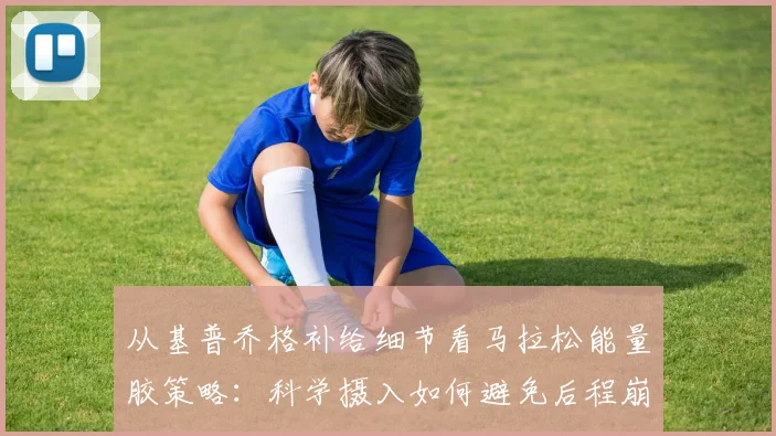 从基普乔格补给细节看马拉松能量胶策略：科学摄入如何避免后程崩溃