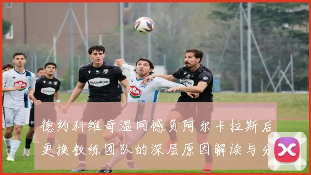 德约科维奇温网憾负阿尔卡拉斯后更换教练团队的深层原因解读与分析