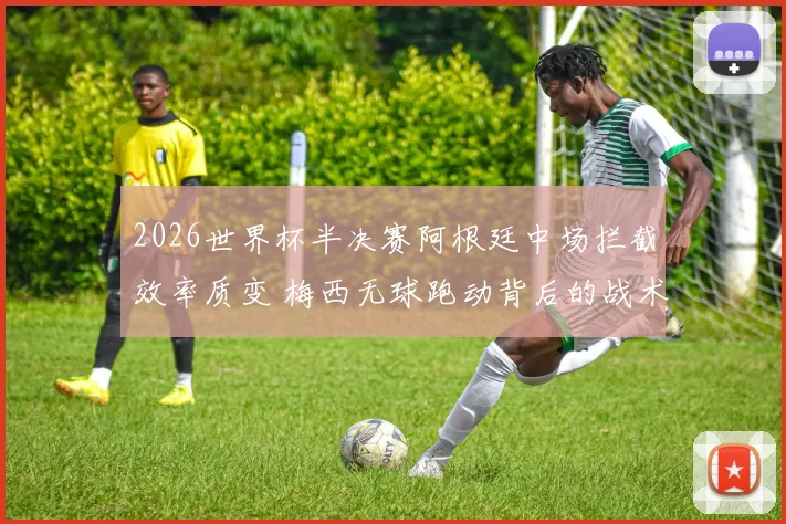 2026世界杯半决赛阿根廷中场拦截效率质变 梅西无球跑动背后的战术逻辑