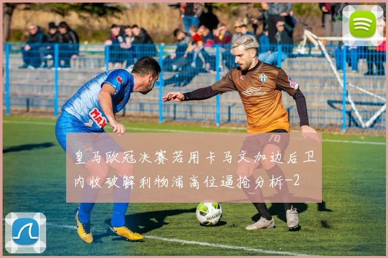 皇马欧冠决赛若用卡马文加边后卫内收破解利物浦高位逼抢分析