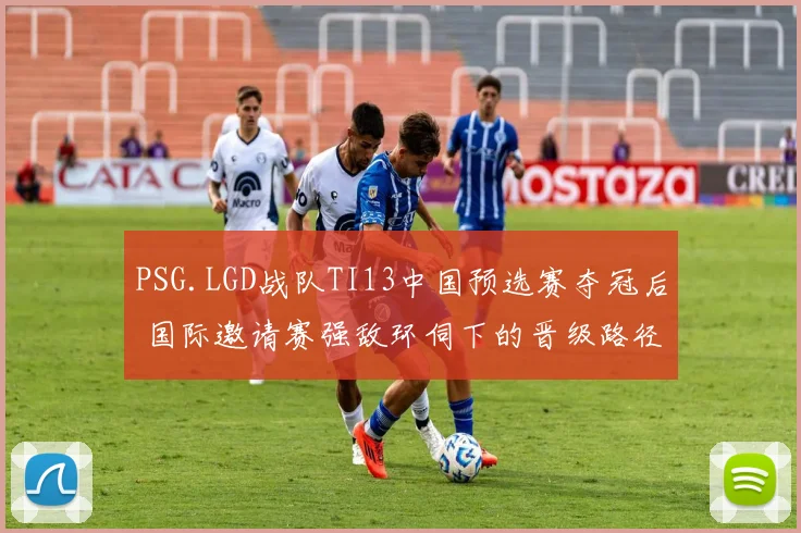 PSG.LGD战队TI13中国预选赛夺冠后 国际邀请赛强敌环伺下的晋级路径与深层隐忧