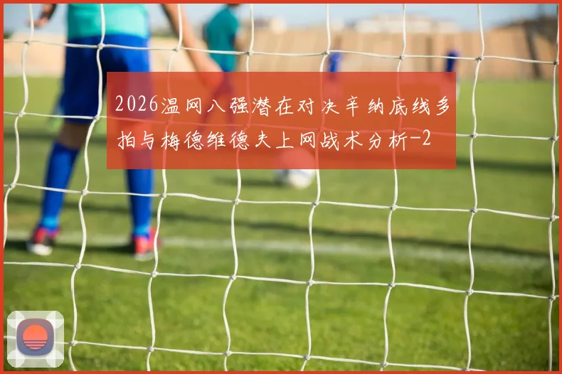 2026温网八强潜在对决辛纳底线多拍与梅德维德夫上网战术分析