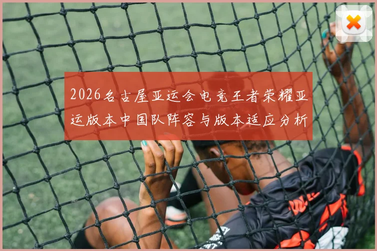 2026名古屋亚运会电竞王者荣耀亚运版本中国队阵容与版本适应分析