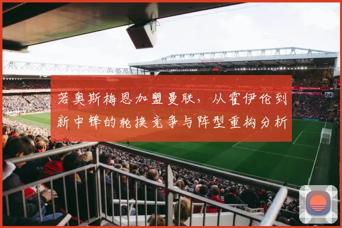 若奥斯梅恩加盟曼联,从霍伊伦到新中锋的轮换竞争与阵型重构分析