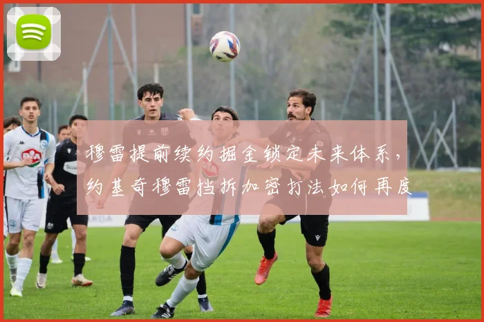 穆雷提前续约掘金锁定未来体系,约基奇穆雷挡拆加密打法如何再度升级?